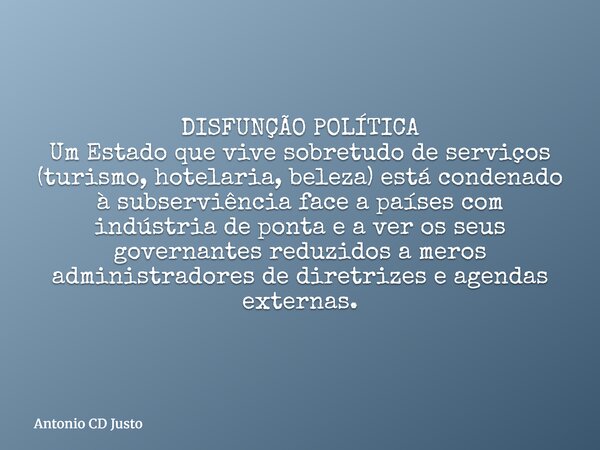 DISFUNÇÃO POLÍTICA Um Estado que vive sobretudo de serviços (turismo, hotelaria, beleza) está condenado à subserviência face a países com indústria de ponta e a... Frase de Antonio CD Justo.