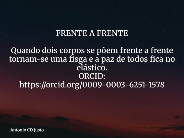 FRENTE A FRENTE Quando dois corpos se põem frente a frente tornam-se uma fisga e a paz de todos fica no elástico. ORCID: https://orcid.org/0009-0003-6251-1578 ⁠... Frase de Antonio CD Justo.