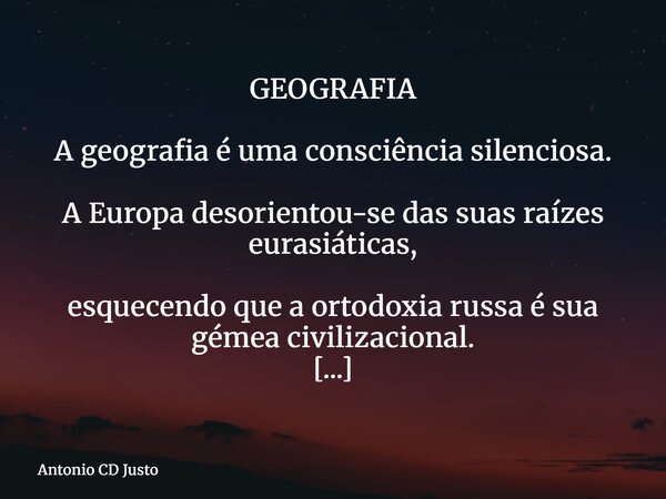 GEOGRAFIA A geografia é uma consciência silenciosa. A Europa desorientou-se das suas raízes eurasiáticas, esquecendo que a ortodoxia russa é sua gémea civilizac... Frase de Antonio CD Justo.