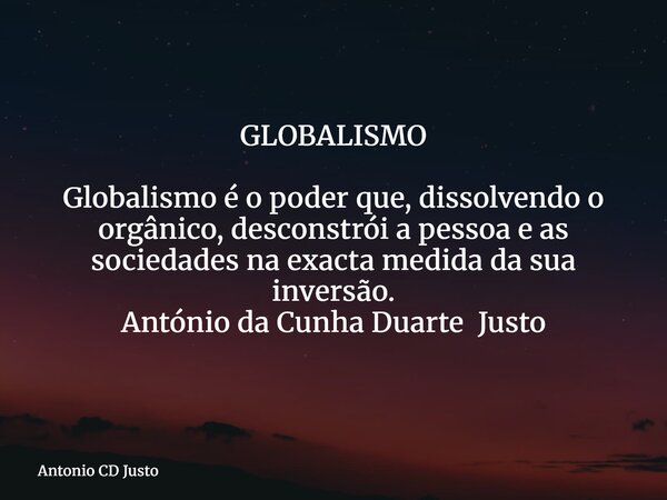 GLOBALISMO Globalismo é o poder que, dissolvendo o orgânico, desconstrói a pessoa e as sociedades na exacta medida da sua inversão. António da Cunha Duarte Just... Frase de Antonio CD Justo.
