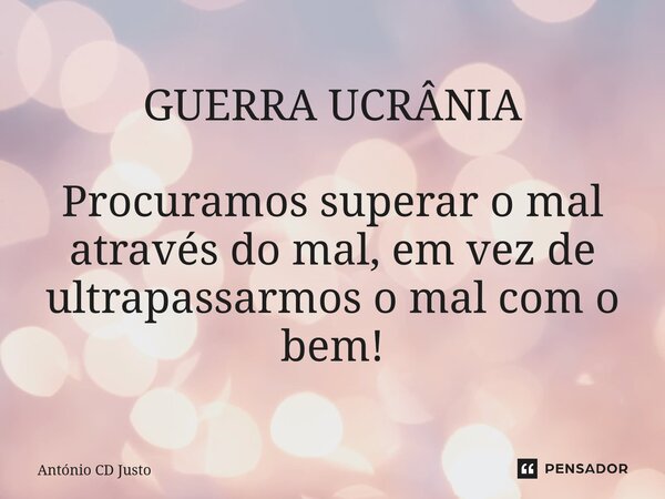 ⁠GUERRA UCRÂNIA Procuramos superar o mal através do mal, em vez de ultrapassarmos o mal com o bem!... Frase de António CD Justo.