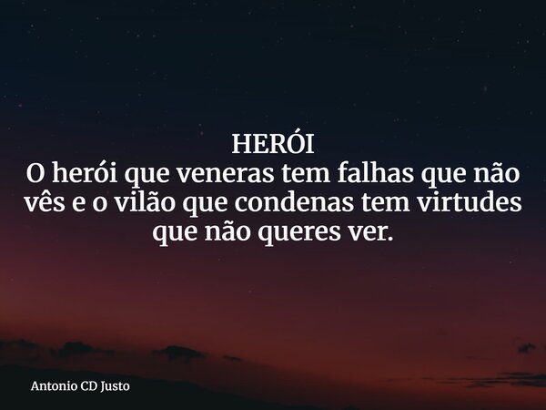 HERÓI O herói que veneras tem falhas que não vês e o vilão que condenas tem virtudes que não queres ver.... Frase de Antonio CD Justo.