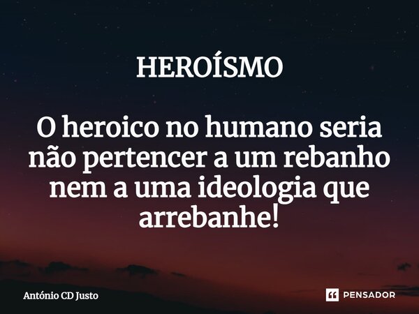 ⁠HEROÍSMO O heroico no humano seria não pertencer a um rebanho nem a uma ideologia que arrebanhe!... Frase de António CD Justo.