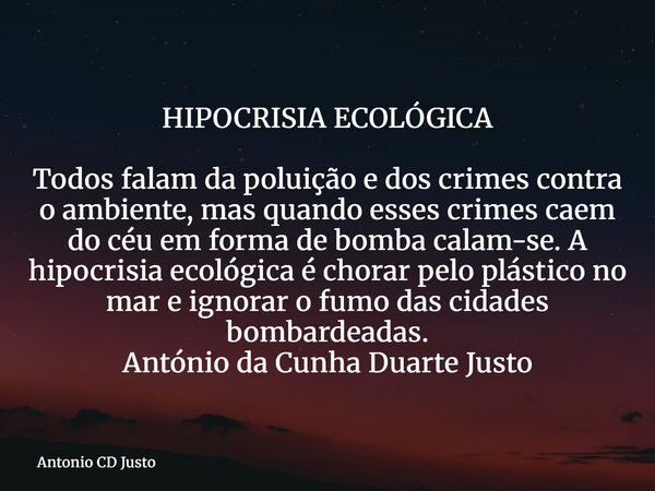HIPOCRISIA ECOLÓGICA Todos falam da poluição e dos crimes contra o ambiente, mas quando esses crimes caem do céu em forma de bomba calam-se. A hipocrisia ecológ... Frase de Antonio CD Justo.