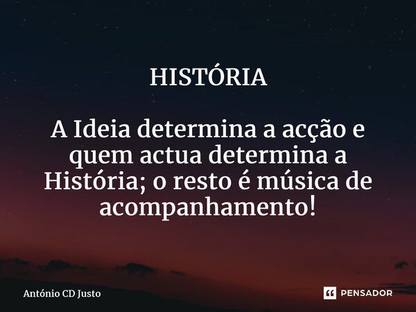⁠HISTÓRIA A Ideia determina a acção e quem actua determina a História; o resto é música de acompanhamento!... Frase de António CD Justo.