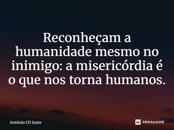 HUMANOS ⁠Reconheçam a humanidade mesmo no inimigo: a misericórdia é o que nos torna humanos.... Frase de António CD Justo.