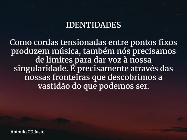 IDENTIDADES Como cordas tensionadas entre pontos fixos produzem música, também nós precisamos de limites para dar voz à nossa singularidade. É precisamente atra... Frase de Antonio CD Justo.