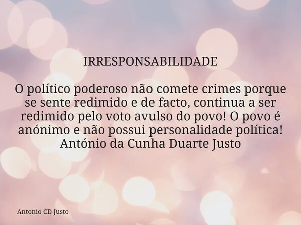 IRRESPONSABILIDADE O político poderoso não comete crimes porque se sente redimido e de facto, continua a ser redimido pelo voto avulso do povo! O povo é anónimo... Frase de Antonio CD Justo.