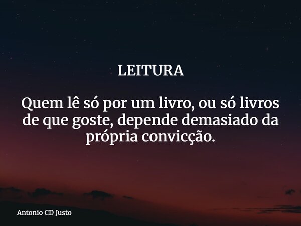 LEITURA Quem lê só por um livro, ou só livros de que goste, depende demasiado da própria convicção.... Frase de Antonio CD Justo.