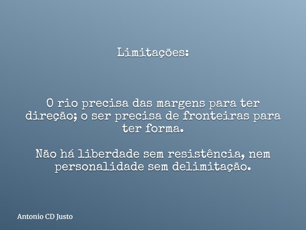 Limitações: O rio precisa das margens para ter direção; o ser precisa de fronteiras para ter forma. Não há liberdade sem resistência, nem personalidade sem deli... Frase de Antonio CD Justo.
