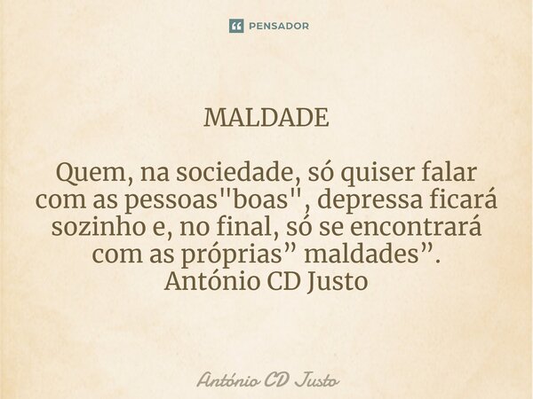 ⁠MALDADE Quem, na sociedade, só quiser falar com as pessoas "boas", depressa ficará sozinho e, no final, só se encontrará com as próprias” maldades”. ... Frase de António CD Justo.