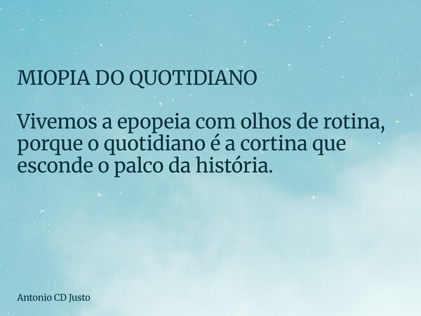 MIOPIA DO QUOTIDIANO Vivemos a epopeia com olhos de rotina, porque o quotidiano é a cortina que esconde o palco da história. ⁠... Frase de Antonio CD Justo.
