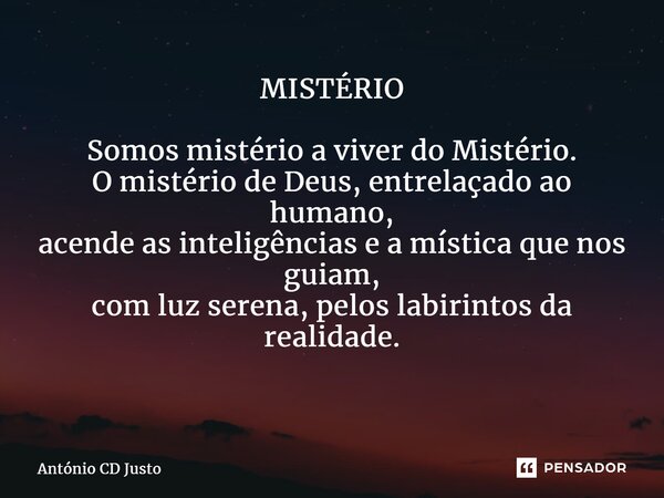 MISTÉRIO Somos mistério a viver do Mistério. O mistério de Deus, entrelaçado ao humano, acende as inteligências e a mística que nos guiam, com luz serena, pelos... Frase de António CD Justo.