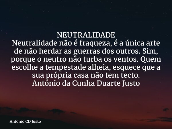 NEUTRALIDADE Neutralidade não é fraqueza, é a única arte de não herdar as guerras dos outros. Sim, porque o neutro não turba os ventos. Quem escolhe a tempestad... Frase de Antonio CD Justo.