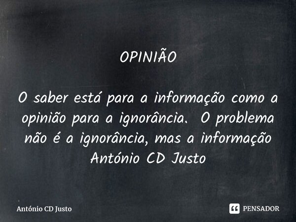 ⁠OPINIÃO O saber está para a informação como a opinião para a ignorância. O problema não é a ignorância, mas a informação António CD Justo... Frase de António CD Justo.