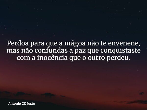 Perdoa para que a mágoa não te envenene, mas não confundas a paz que conquistaste com a inocência que o outro perdeu.... Frase de Antonio CD Justo.