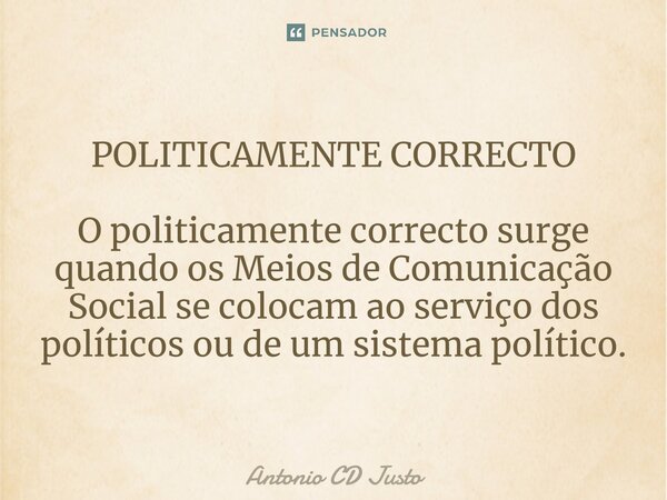 ⁠POLITICAMENTE CORRECTO O politicamente correcto surge quando os Meios de Comunicação Social se colocam ao serviço dos políticos ou de um sistema político.... Frase de António CD Justo.