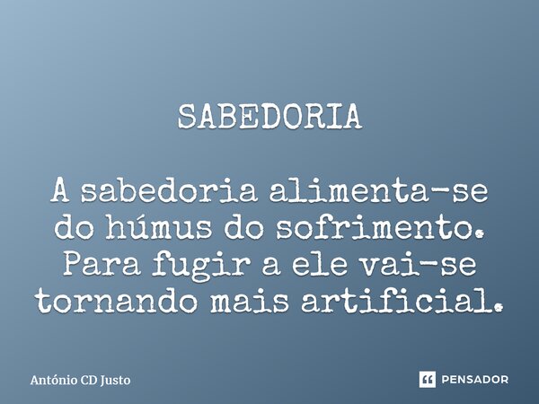 SABEDORIA A sabedoria alimenta-se do húmus do sofrimento. Para fugir a ele vai-se tornando mais artificial. ⁠... Frase de António CD Justo.