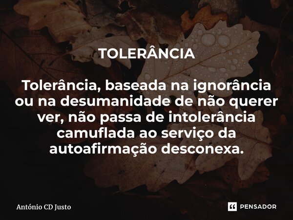 ⁠TOLERÂNCIA Tolerância, baseada na ignorância ou na desumanidade de não querer ver, não passa de intolerância camuflada ao serviço da autoafirmação desconexa.... Frase de António CD Justo.
