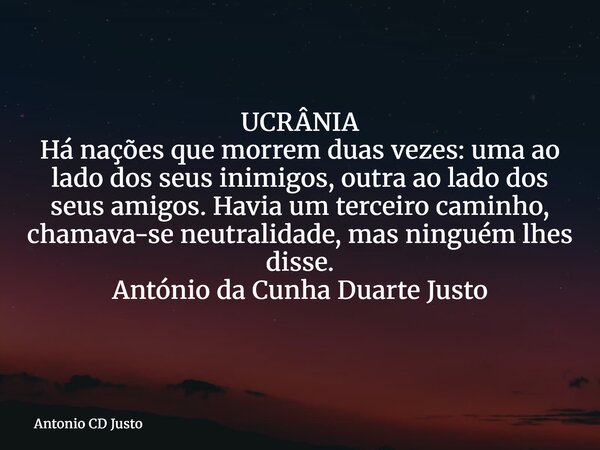 UCRÂNIA Há nações que morrem duas vezes: uma ao lado dos seus inimigos, outra ao lado dos seus amigos. Havia um terceiro caminho, chamava-se neutralidade, mas n... Frase de Antonio CD Justo.