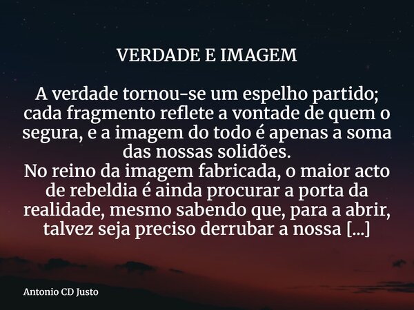 VERDADE E IMAGEM A verdade tornou-se um espelho partido; cada fragmento reflete a vontade de quem o segura, e a imagem do todo é apenas a soma das nossas solidõ... Frase de Antonio CD Justo.