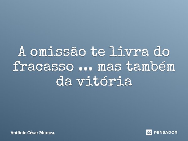 ⁠A omissão te livra do fracasso ... mas também da vitória... Frase de Antônio César Muraca..