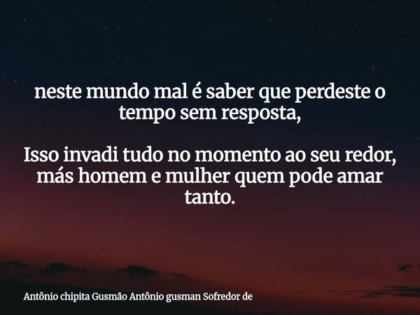 ⁠neste mundo mal é saber que perdeste o tempo sem resposta, Isso invadi tudo no momento ao seu redor, más homem e mulher quem pode amar tanto.... Frase de Antônio chipita Gusmão Antônio gusman Sofredor de.