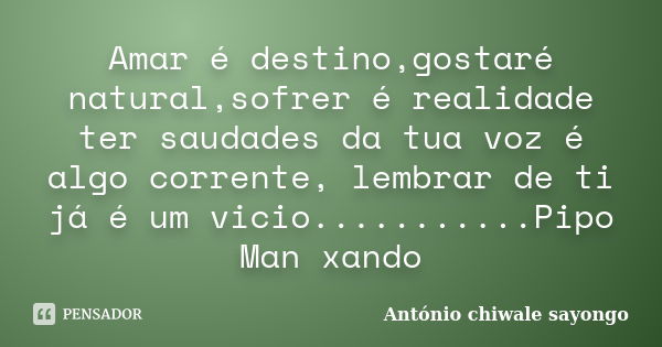 Amar é destino,gostaré natural,sofrer é realidade ter saudades da tua voz é algo corrente, lembrar de ti já é um vicio...........Pipo Man xando... Frase de António chiwale sayongo.