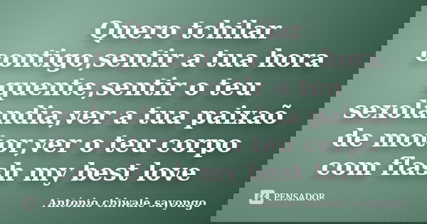 Quero tchilar contigo,sentir a tua hora quente,sentir o teu sexolandia,ver a tua paixaõ de motor,ver o teu corpo com flash my best love... Frase de António chiwale sayongo.