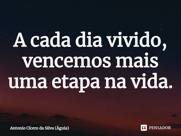⁠A cada dia vivido, vencemos mais uma etapa na vida.... Frase de Antonio Cícero da Silva (Águia).