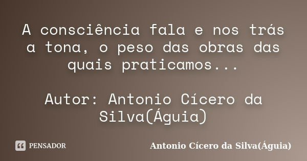 A consciência fala e nos trás a tona, o peso das obras das quais praticamos... Autor: Antonio Cícero da Silva(Águia)... Frase de Antonio Cícero da Silva(Águia).