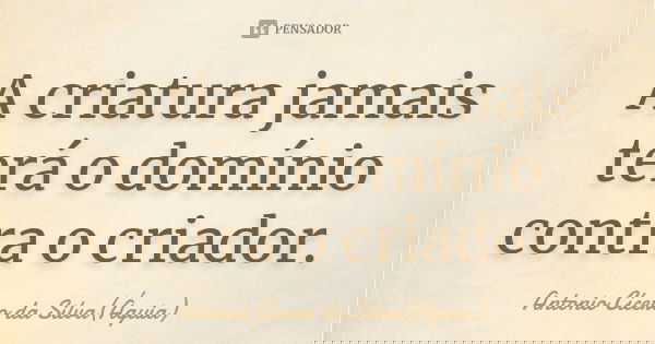 A criatura jamais terá o domínio contra o criador.... Frase de Antonio Cícero da Silva (Águia).