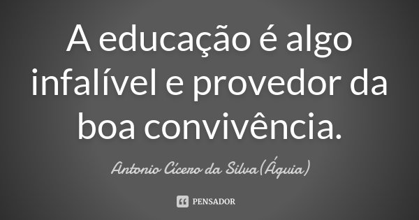 A educação é algo infalível e provedor da boa convivência.... Frase de Antonio Cícero da Silva (Águia).