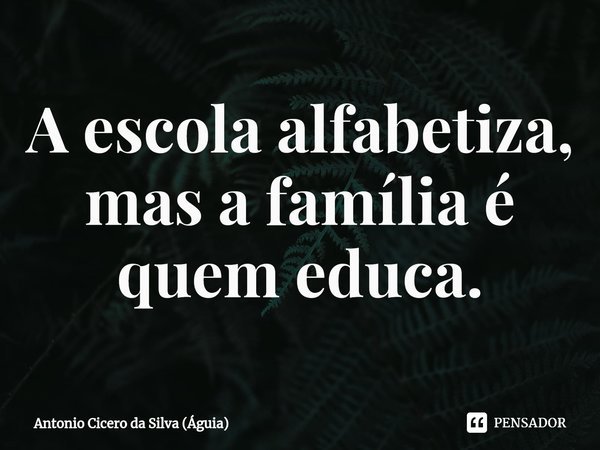 ⁠A escola alfabetiza, mas a família é quem educa.... Frase de Antonio Cicero da Silva (Águia).