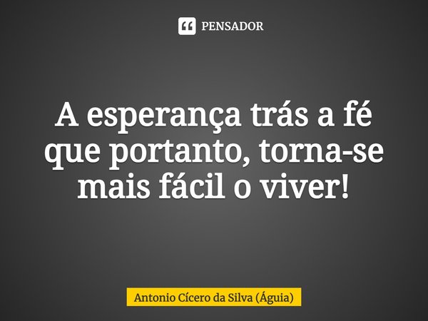 ⁠A esperança trás a fé que portanto, torna-se mais fácil o viver!... Frase de Antonio Cícero da Silva (Águia).