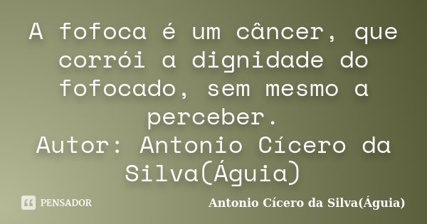 A fofoca é um câncer, que corrói a dignidade do fofocado, sem mesmo a perceber. Autor: Antonio Cícero da Silva(Águia)... Frase de Antonio Cícero da Silva(Águia).