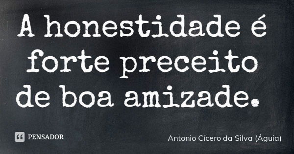 A honestidade é forte preceito de boa amizade.... Frase de Antonio Cícero da Silva (Águia).