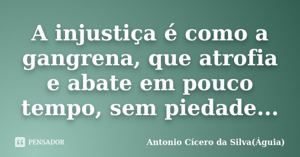 A injustiça é como a gangrena, que atrofia e abate em pouco tempo, sem piedade...... Frase de Antonio Cícero da Silva(Águia).