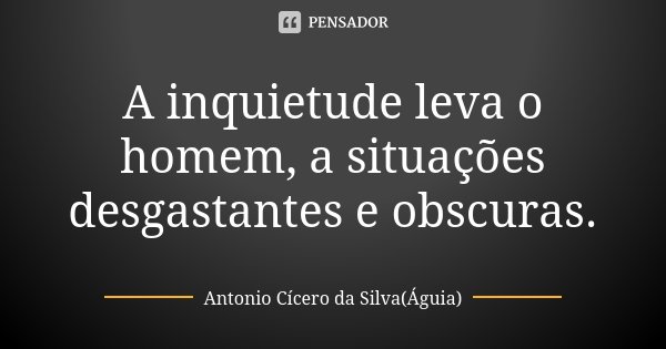 A inquietude leva o homem, a situações desgastantes e obscuras.... Frase de Antonio Cícero da Silva (Águia).