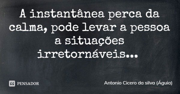 A instantânea perca da calma, pode levar a pessoa a situações irretornáveis...... Frase de Antonio Cicero da silva (Águia).