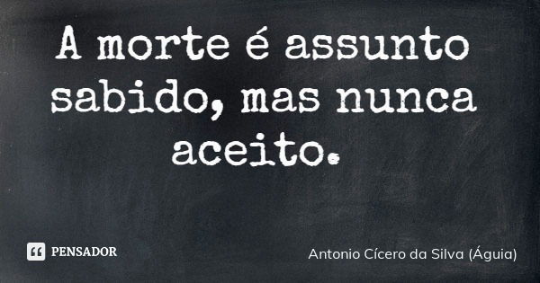 A morte é assunto sabido, mas nunca aceito.... Frase de Antonio Cícero da Silva (Águia).