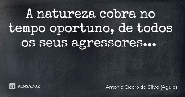 A natureza cobra no tempo oportuno, de todos os seus agressores...... Frase de Antonio Cícero da Silva (Águia).