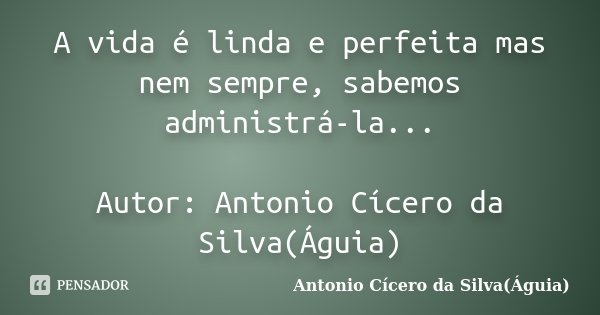 A vida é linda e perfeita mas nem sempre, sabemos administrá-la... Autor: Antonio Cícero da Silva(Águia)... Frase de Antonio Cícero da Silva(Águia).