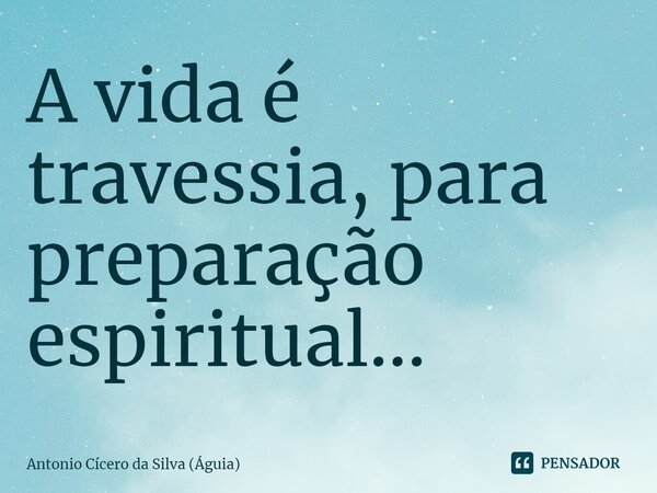 ⁠A vida é travessia, para preparação espiritual...... Frase de Antonio Cícero da Silva (Águia).