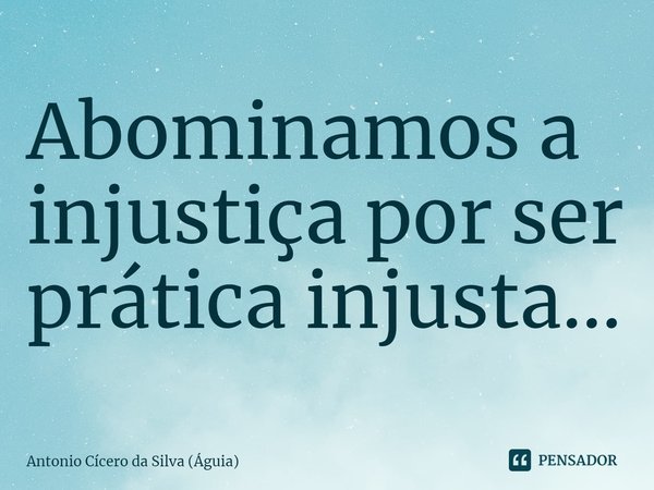 ⁠Abominamos a injustiça por ser prática injusta...... Frase de Antonio Cícero da Silva (Águia).