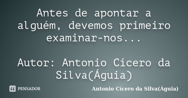 Antes de apontar a alguém, devemos primeiro examinar-nos... Autor: Antonio Cícero da Silva(Águia)... Frase de Antonio Cícero da Silva(Águia).