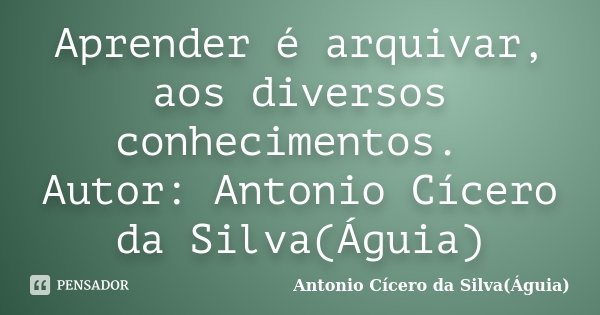 Aprender é arquivar, aos diversos conhecimentos. Autor: Antonio Cícero da Silva(Águia)... Frase de Antonio Cícero da Silva(Águia).