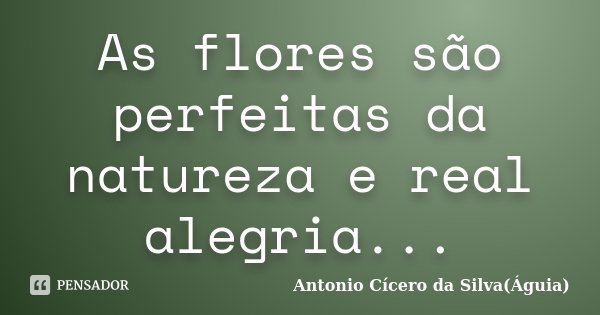 As flores são perfeitas da natureza e real alegria...... Frase de Antonio Cícero da Silva(Águia).