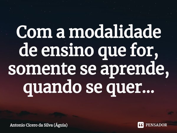 ⁠Com a modalidade de ensino que for, somente se aprende, quando se quer...... Frase de Antonio Cicero da Silva (Águia).