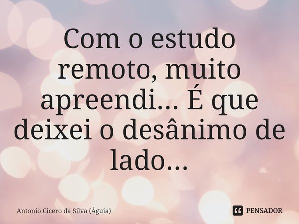 ⁠Com o estudo remoto, muito apreendi... É que deixei o desânimo de lado...... Frase de Antonio Cicero da Silva (Águia).